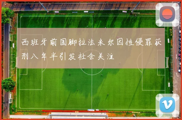 西班牙前国脚拉法米尔因性侵罪获刑八年半引发社会关注