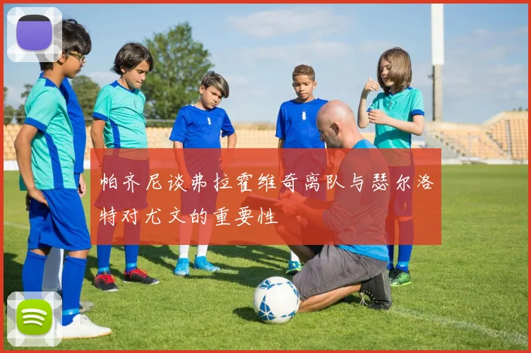 帕齐尼谈弗拉霍维奇离队与瑟尔洛特对尤文的重要性