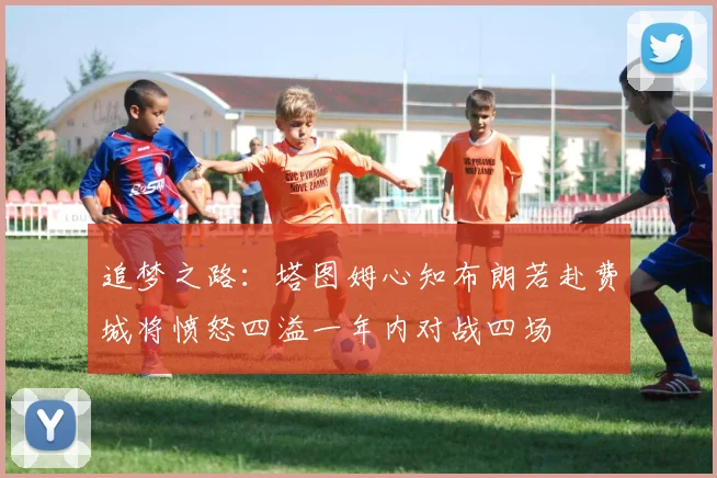 追梦之路：塔图姆心知布朗若赴费城将愤怒四溢一年内对战四场