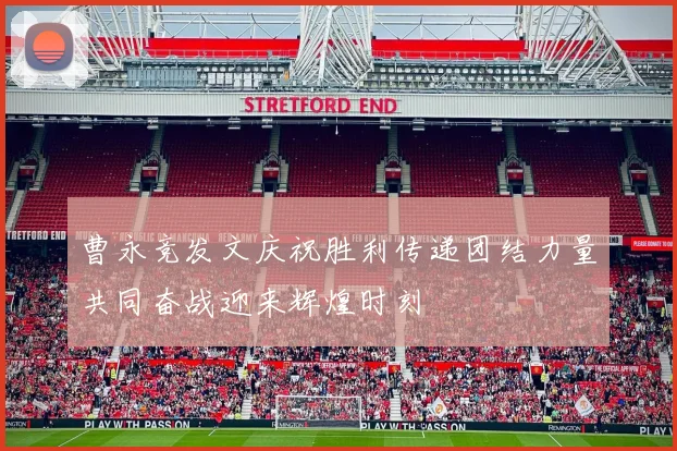 曹永竞发文庆祝胜利传递团结力量共同奋战迎来辉煌时刻