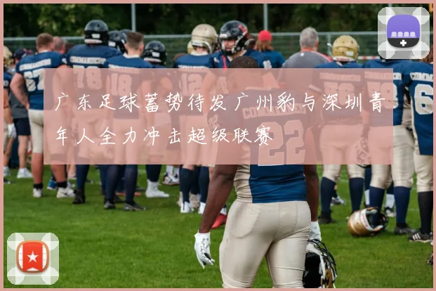 广东足球蓄势待发广州豹与深圳青年人全力冲击超级联赛