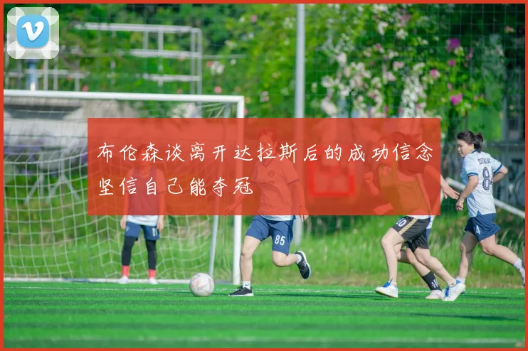 布伦森谈离开达拉斯后的成功信念坚信自己能夺冠