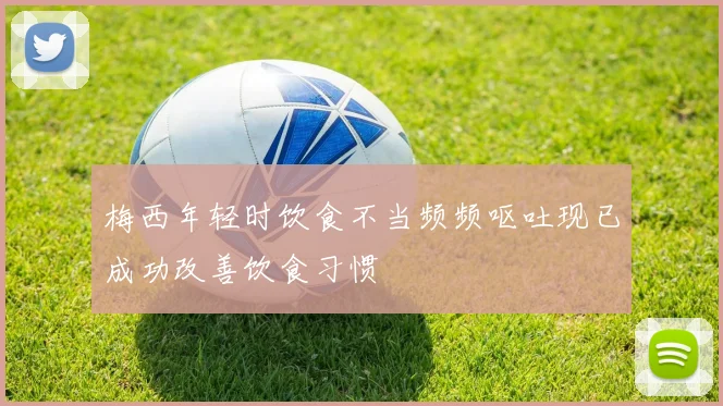 梅西年轻时饮食不当频频呕吐现已成功改善饮食习惯