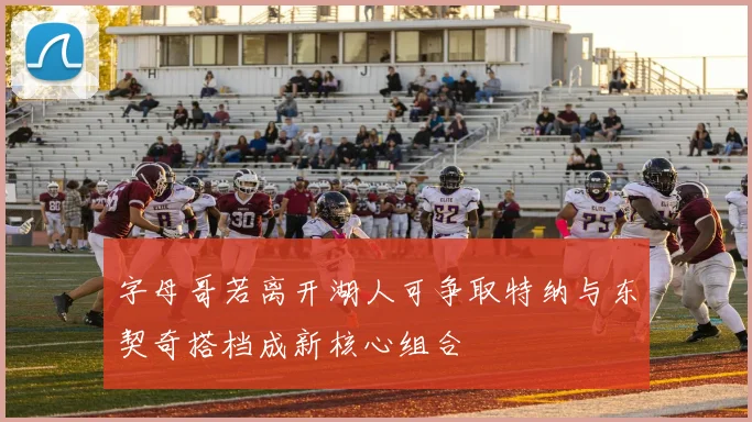 字母哥若离开湖人可争取特纳与东契奇搭档成新核心组合