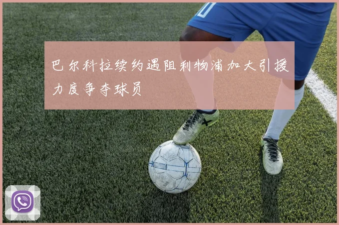 巴尔科拉续约遇阻利物浦加大引援力度争夺球员