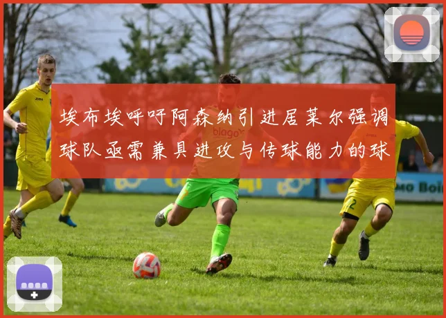 埃布埃呼吁阿森纳引进居莱尔强调球队亟需兼具进攻与传球能力的球员