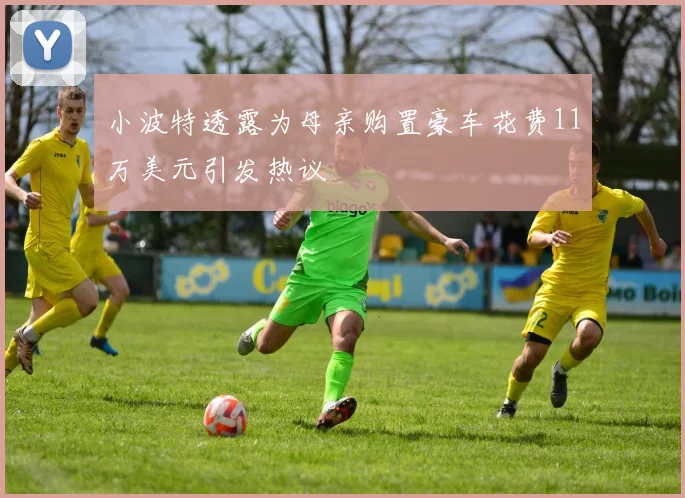 小波特透露为母亲购置豪车花费11万美元引发热议