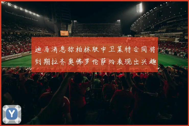 迪马消息称柏林联中卫莱特合同将到期拉齐奥佛罗伦萨均表现出兴趣
